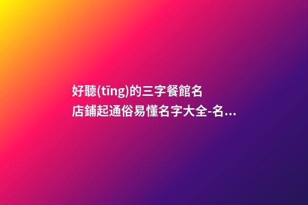 好聽(tīng)的三字餐館名 店鋪起通俗易懂名字大全-名學(xué)網(wǎng)-第1張-店鋪起名-玄機(jī)派
